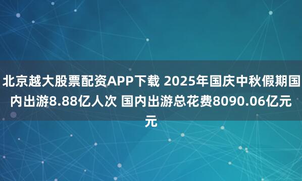 北京越大股票配资APP下载 2025年国庆中秋假期国内出游8.88亿人次 国内出游总花费8090.06亿元
