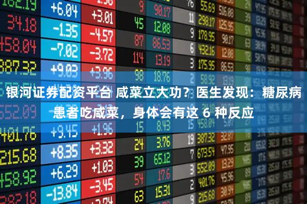 银河证券配资平台 咸菜立大功？医生发现：糖尿病患者吃咸菜，身体会有这 6 种反应