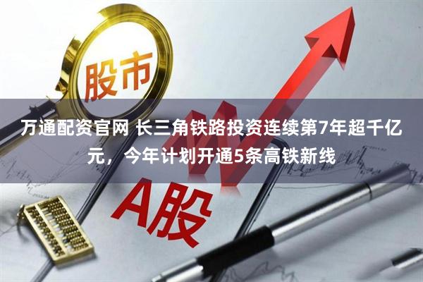 万通配资官网 长三角铁路投资连续第7年超千亿元，今年计划开通5条高铁新线