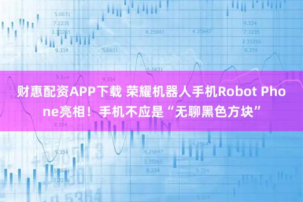财惠配资APP下载 荣耀机器人手机Robot Phone亮相！手机不应是“无聊黑色方块”